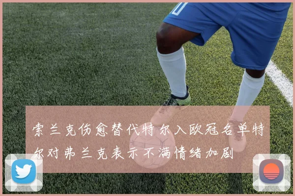 索兰克伤愈替代特尔入欧冠名单特尔对弗兰克表示不满情绪加剧