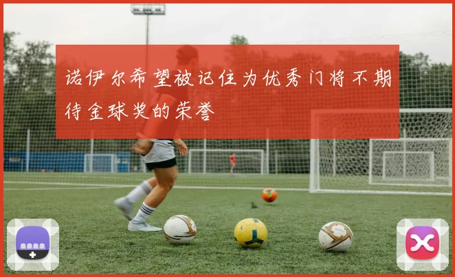 诺伊尔希望被记住为优秀门将不期待金球奖的荣誉