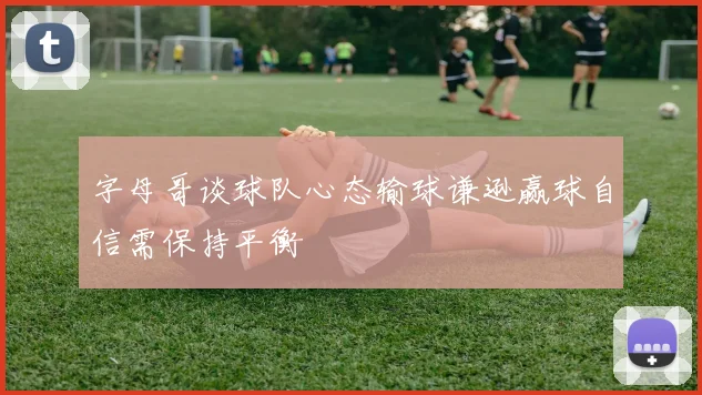 字母哥谈球队心态输球谦逊赢球自信需保持平衡
