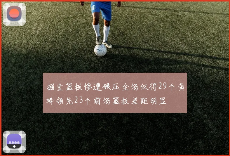 掘金篮板惨遭碾压全场仅得29个黄蜂领先23个前场篮板差距明显
