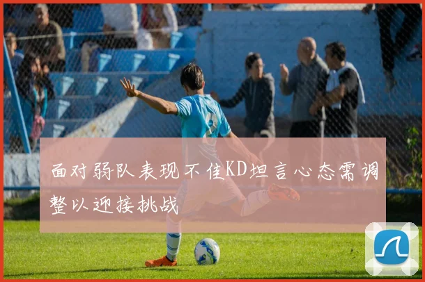 面对弱队表现不佳KD坦言心态需调整以迎接挑战