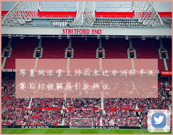 布基纳法索主帅因未达非洲杯半决赛目标被解雇引发热议