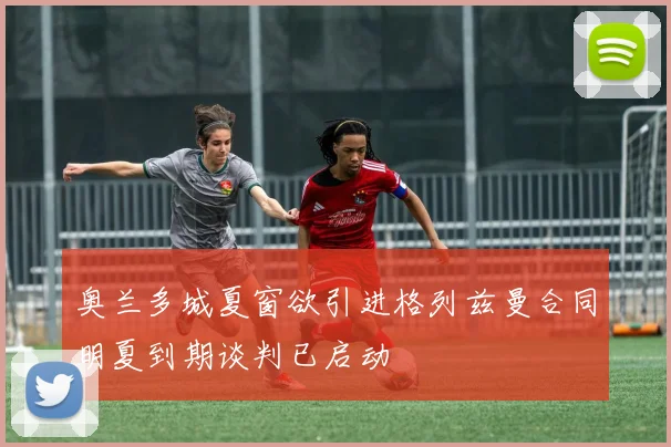 奥兰多城夏窗欲引进格列兹曼合同明夏到期谈判已启动
