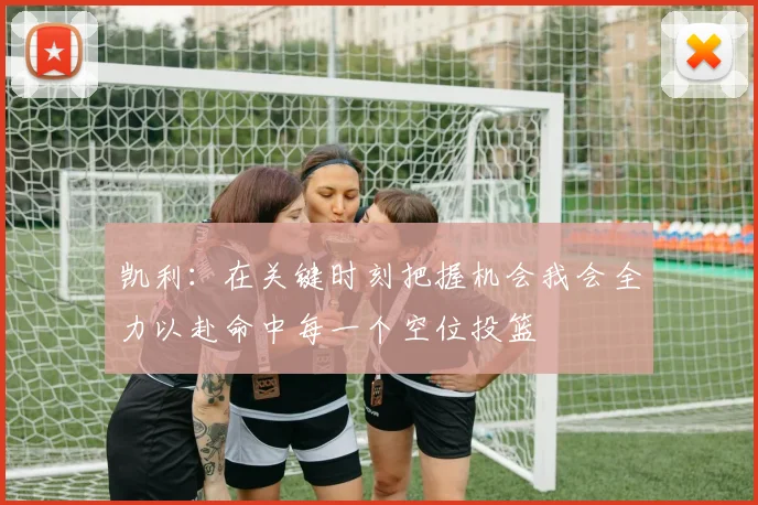 凯利：在关键时刻把握机会我会全力以赴命中每一个空位投篮