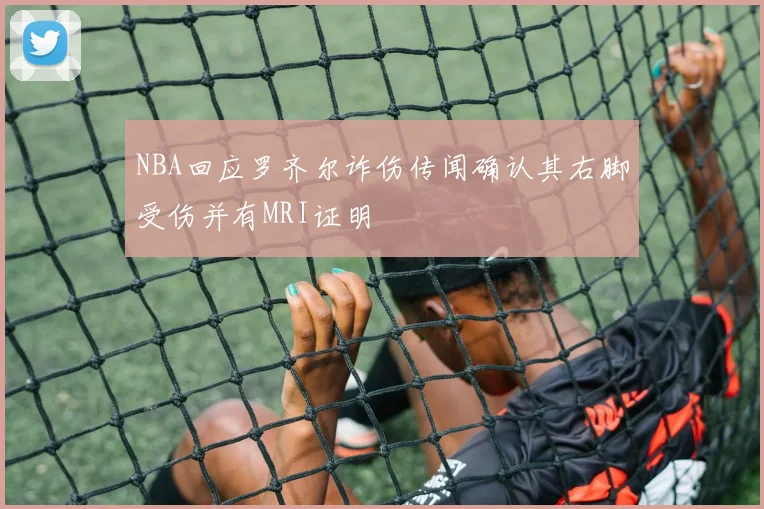 NBA回应罗齐尔诈伤传闻确认其右脚受伤并有MRI证明