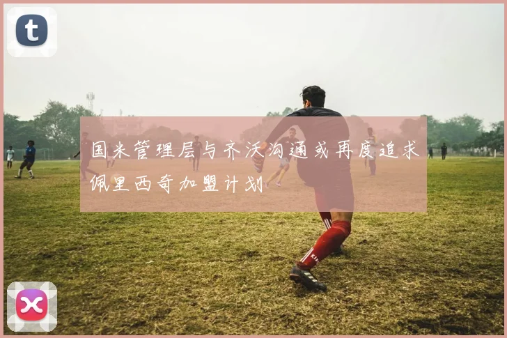 国米管理层与齐沃沟通或再度追求佩里西奇加盟计划