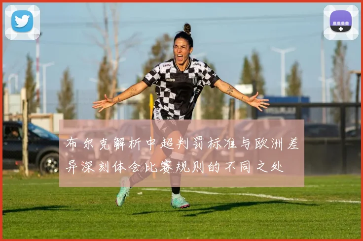 布尔克解析中超判罚标准与欧洲差异深刻体会比赛规则的不同之处