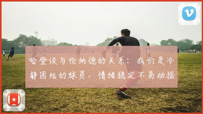 哈登谈与伦纳德的关系：我们是冷静团结的球员，情绪稳定不易动摇