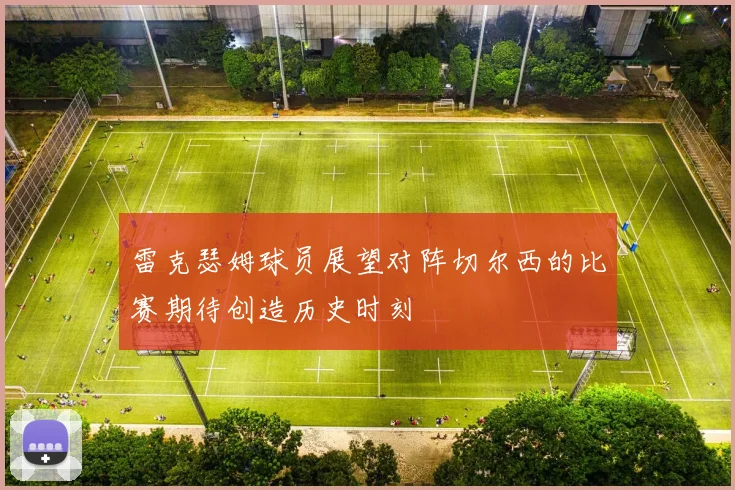 雷克瑟姆球员展望对阵切尔西的比赛期待创造历史时刻