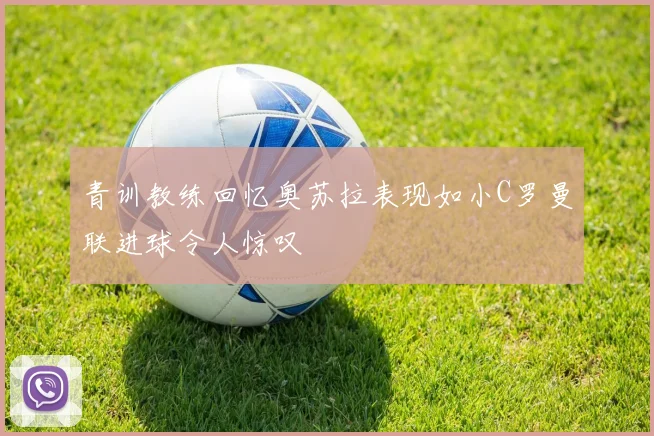 青训教练回忆奥苏拉表现如小C罗曼联进球令人惊叹