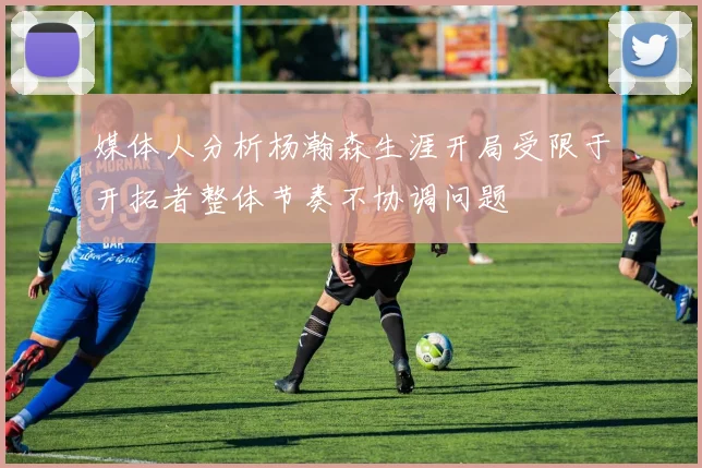 媒体人分析杨瀚森生涯开局受限于开拓者整体节奏不协调问题