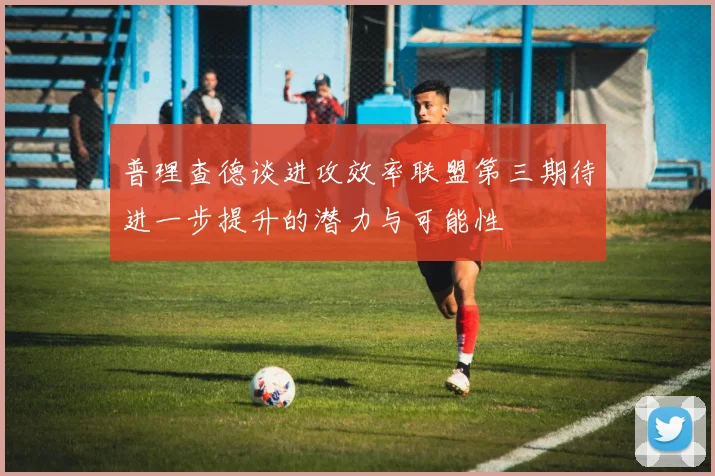 普理查德谈进攻效率联盟第三期待进一步提升的潜力与可能性