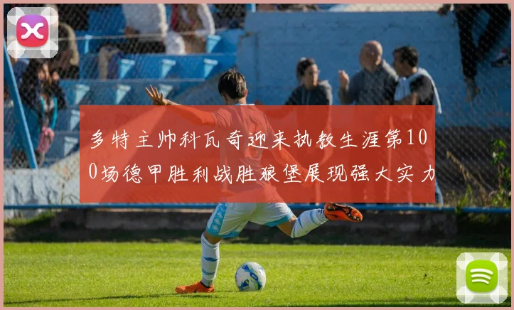 多特主帅科瓦奇迎来执教生涯第100场德甲胜利战胜狼堡展现强大实力