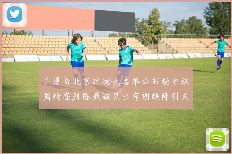 广厦与北京对决大名单公布胡金秋周琦在列陈盈骏复出布朗缺阵引关注