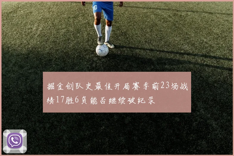 掘金创队史最佳开局赛季前23场战绩17胜6负能否继续破纪录
