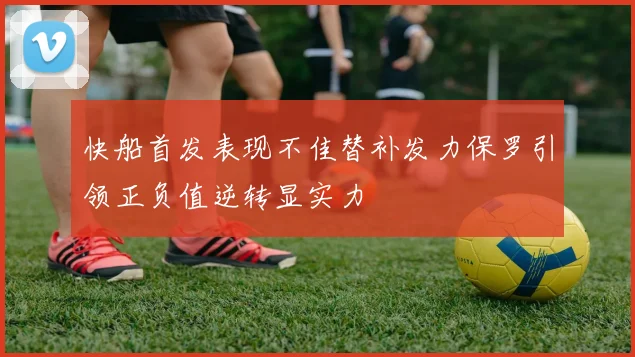 快船首发表现不佳替补发力保罗引领正负值逆转显实力