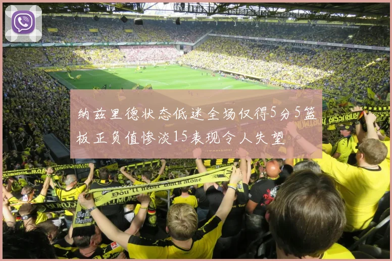 纳兹里德状态低迷全场仅得5分5篮板正负值惨淡15表现令人失望