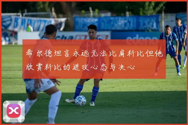 希尔德坦言永远无法比肩科比但他欣赏科比的进攻心态与决心