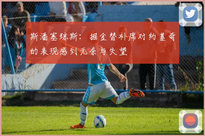 斯潘塞琼斯：掘金替补席对约基奇的表现感到无奈与失望