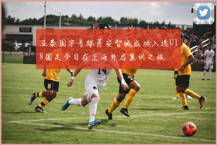 亚泰国字号球员安智诚成功入选U18国足今日在上海开启集训之旅