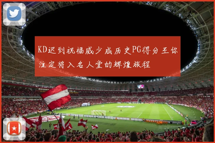KD迟到祝福威少成历史PG得分王你注定将入名人堂的辉煌旅程