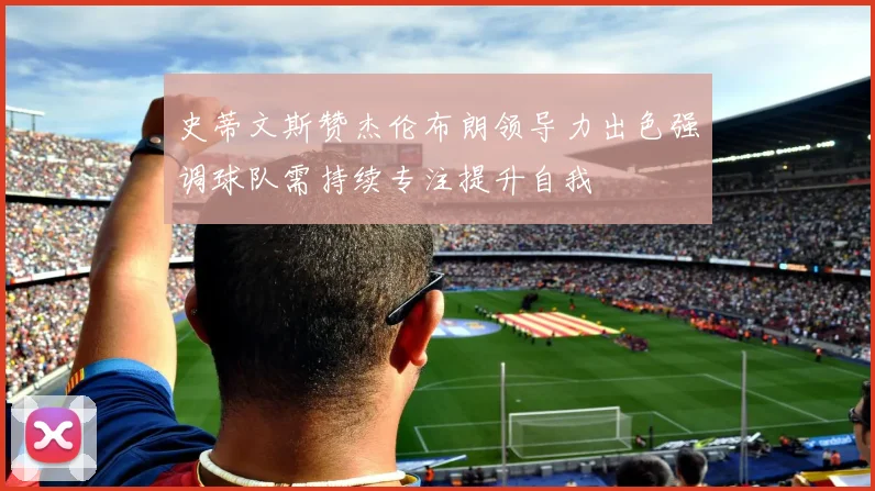 史蒂文斯赞杰伦布朗领导力出色强调球队需持续专注提升自我